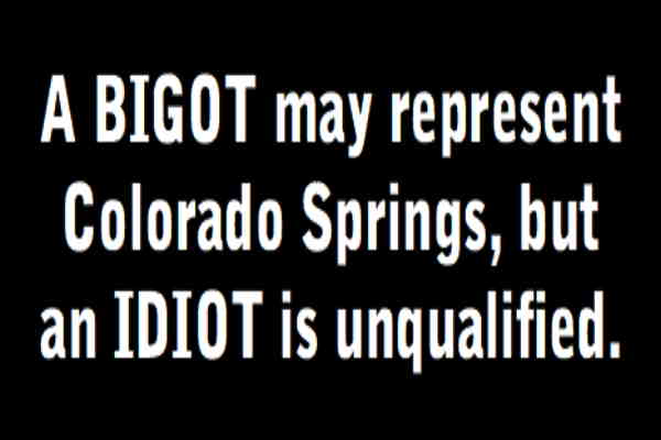 A BIGOT may represent Colorado Springs, but an IDIOT is unqualified.